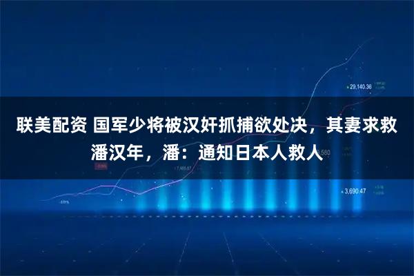 联美配资 国军少将被汉奸抓捕欲处决，其妻求救潘汉年，潘：通知日本人救人
