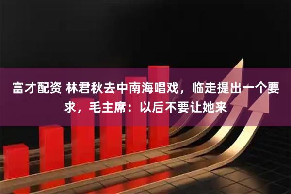 富才配资 林君秋去中南海唱戏，临走提出一个要求，毛主席：以后不要让她来