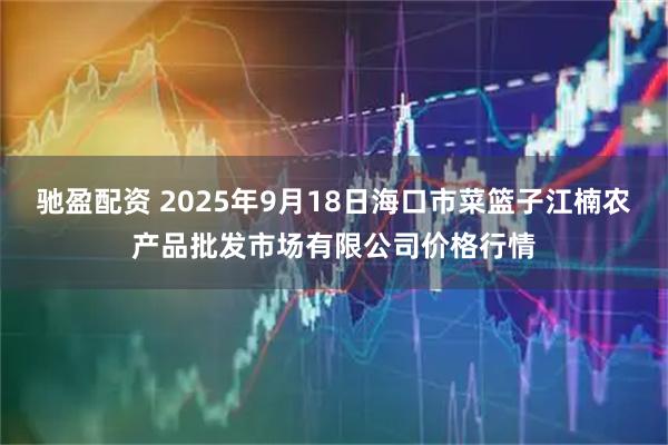 驰盈配资 2025年9月18日海口市菜篮子江楠农产品批发市场有限公司价格行情