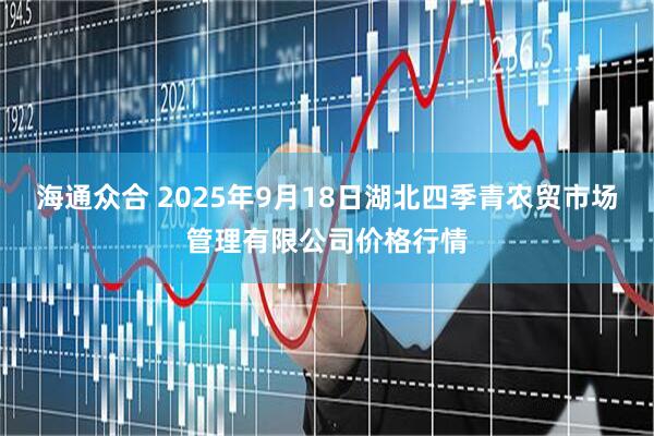 海通众合 2025年9月18日湖北四季青农贸市场管理有限公司价格行情