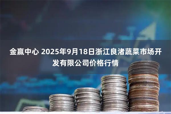 金赢中心 2025年9月18日浙江良渚蔬菜市场开发有限公司价格行情