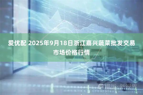 爱优配 2025年9月18日浙江嘉兴蔬菜批发交易市场价格行情