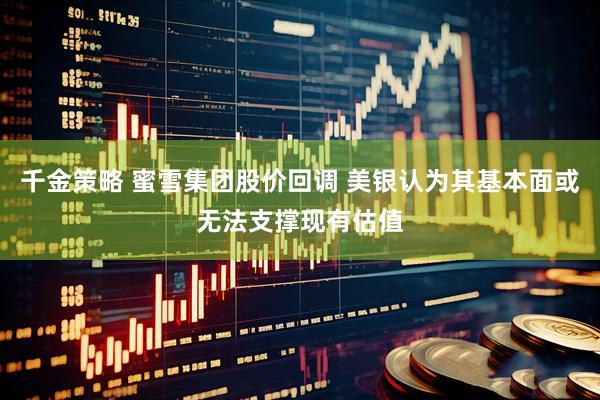 千金策略 蜜雪集团股价回调 美银认为其基本面或无法支撑现有估值