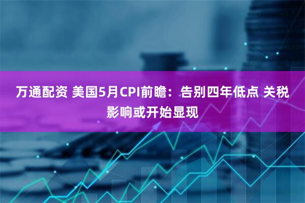 万通配资 美国5月CPI前瞻：告别四年低点 关税影响或开始显现