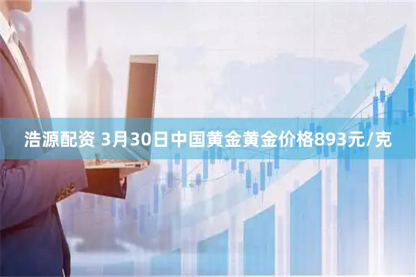 浩源配资 3月30日中国黄金黄金价格893元/克