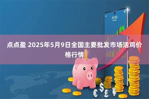 点点盈 2025年5月9日全国主要批发市场活鸡价格行情