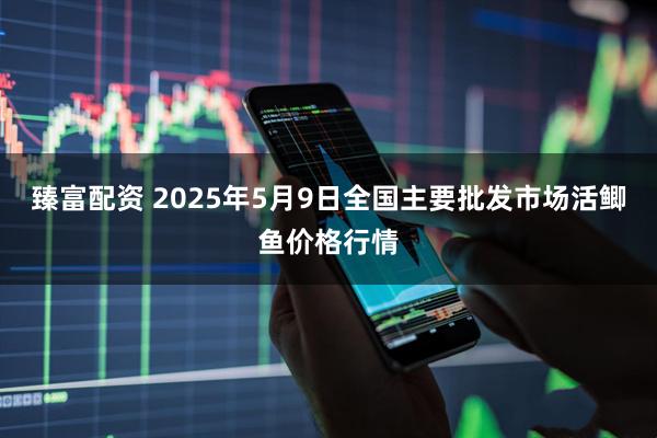 臻富配资 2025年5月9日全国主要批发市场活鲫鱼价格行情