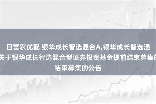 日富农优配 银华成长智选混合A,银华成长智选混合C: 关于银华成长智选混合型证券投资基金提前结束募集的公告