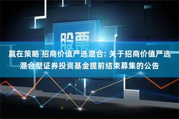 赢在策略 招商价值严选混合: 关于招商价值严选混合型证券投资基金提前结束募集的公告
