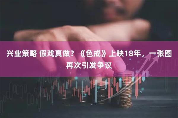 兴业策略 假戏真做？《色戒》上映18年，一张图再次引发争议