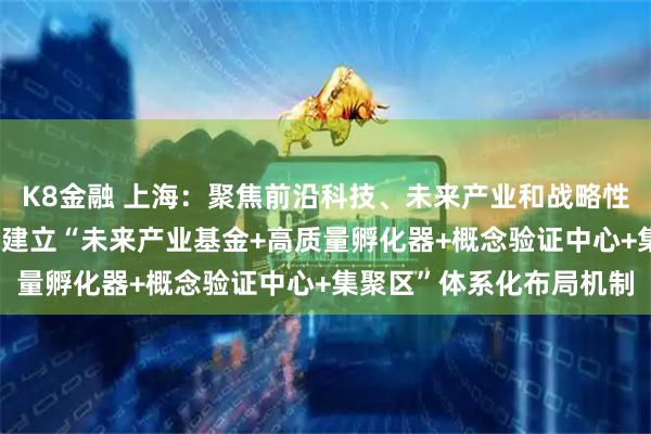 K8金融 上海：聚焦前沿科技、未来产业和战略性新兴产业发展重点领域 建立“未来产业基金+高质量孵化器+概念验证中心+集聚区”体系化布局机制