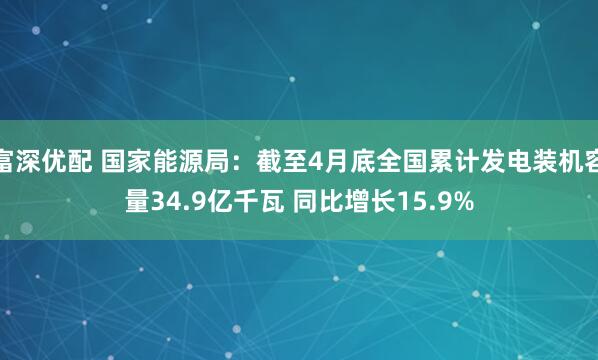富深优配 国家能源局：截至4月底全国累计发电装机容量34.9亿千瓦 同比增长15.9%