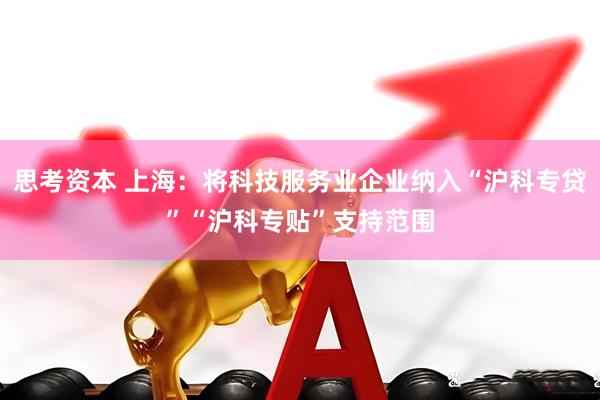 思考资本 上海：将科技服务业企业纳入“沪科专贷”“沪科专贴”支持范围