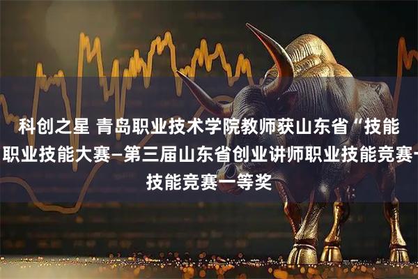 科创之星 青岛职业技术学院教师获山东省“技能兴鲁”职业技能大赛—第三届山东省创业讲师职业技能竞赛一等奖