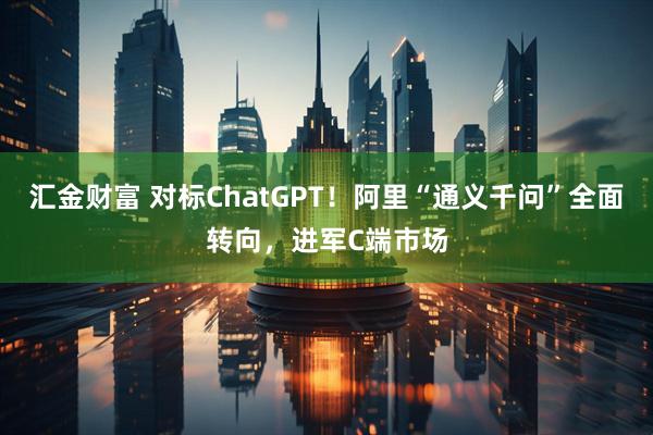 汇金财富 对标ChatGPT！阿里“通义千问”全面转向，进军C端市场
