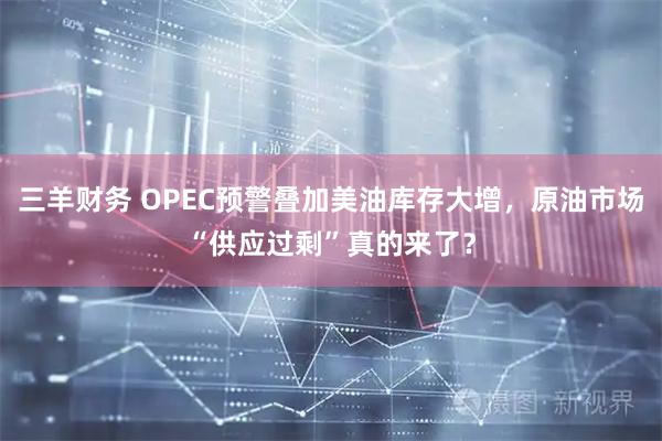 三羊财务 OPEC预警叠加美油库存大增，原油市场“供应过剩”真的来了？