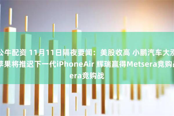 公牛配资 11月11日隔夜要闻：美股收高 小鹏汽车大涨 苹果将推迟下一代iPhoneAir 辉瑞赢得Metsera竞购战