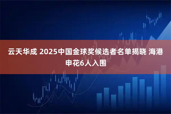 云天华成 2025中国金球奖候选者名单揭晓 海港申花6人入围