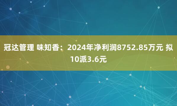 冠达管理 味知香：2024年净利润8752.85万元 拟10派3.6元