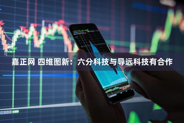 嘉正网 四维图新：六分科技与导远科技有合作