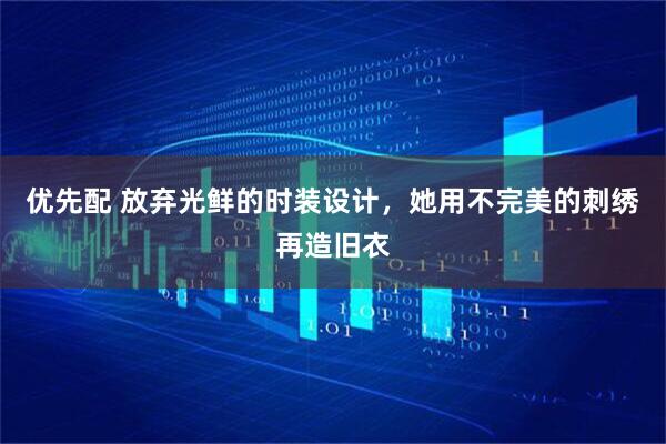 优先配 放弃光鲜的时装设计，她用不完美的刺绣再造旧衣
