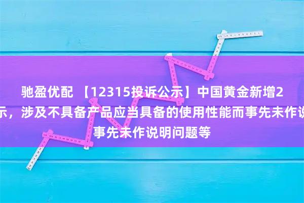 驰盈优配 【12315投诉公示】中国黄金新增2件投诉公示，涉及不具备产品应当具备的使用性能而事先未作说明问题等