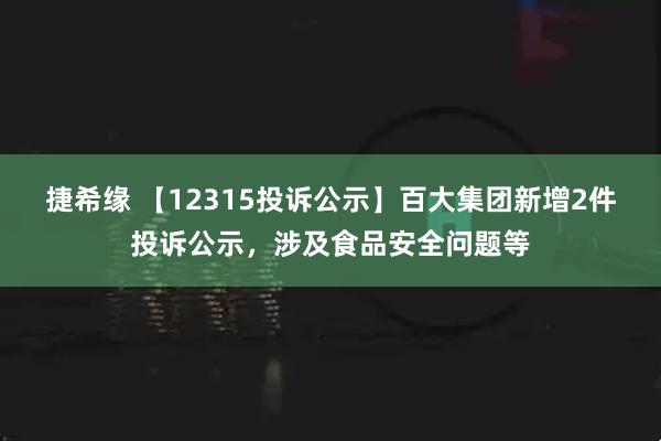 捷希缘 【12315投诉公示】百大集团新增2件投诉公示，涉及食品安全问题等