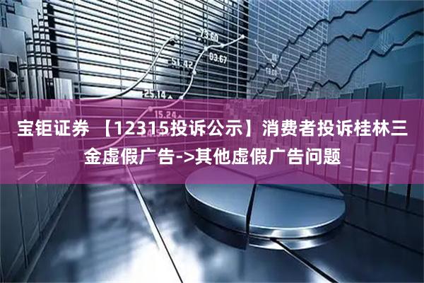 宝钜证券 【12315投诉公示】消费者投诉桂林三金虚假广告->其他虚假广告问题
