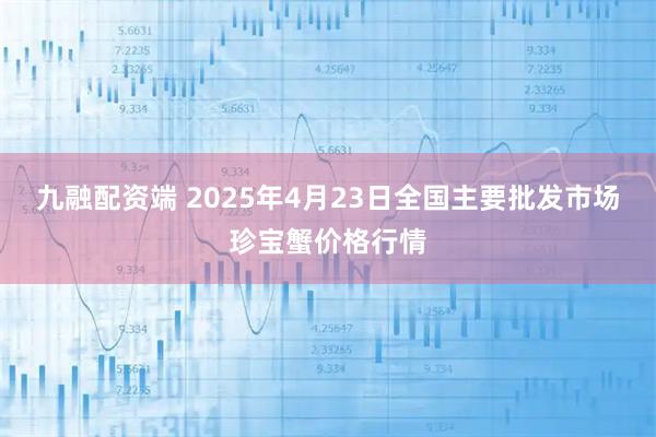 九融配资端 2025年4月23日全国主要批发市场珍宝蟹价格行情