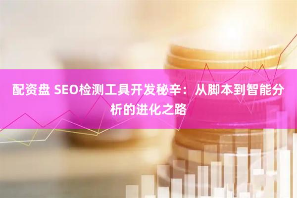 配资盘 SEO检测工具开发秘辛：从脚本到智能分析的进化之路