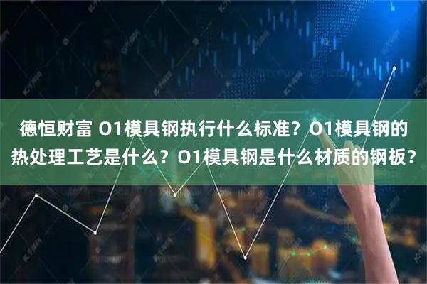 德恒财富 O1模具钢执行什么标准？O1模具钢的热处理工艺是什么？O1模具钢是什么材质的钢板？