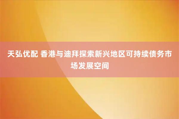 天弘优配 香港与迪拜探索新兴地区可持续债务市场发展空间