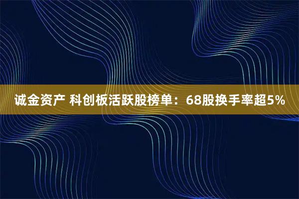 诚金资产 科创板活跃股榜单：68股换手率超5%