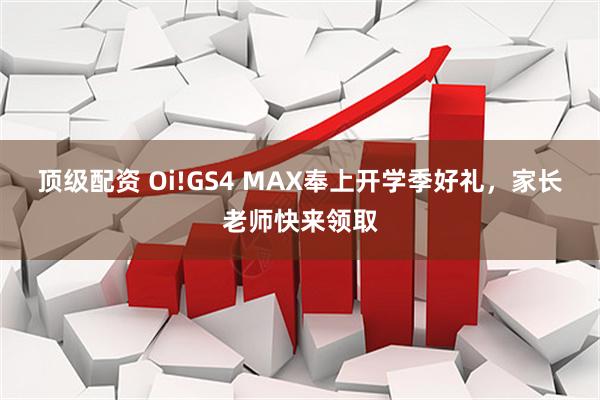 顶级配资 Oi!GS4 MAX奉上开学季好礼，家长老师快来领取