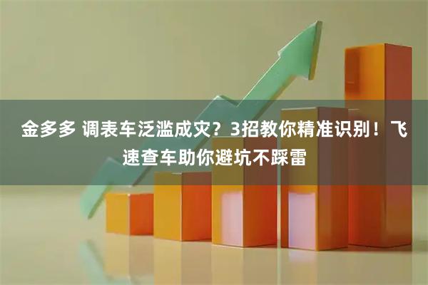 金多多 调表车泛滥成灾？3招教你精准识别！飞速查车助你避坑不踩雷