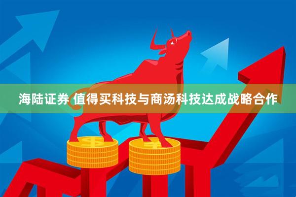 海陆证券 值得买科技与商汤科技达成战略合作