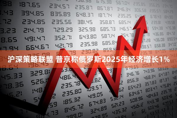 沪深策略联盟 普京称俄罗斯2025年经济增长1%